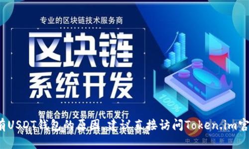 抱歉，我无法提供具体的信息，关于token.im没有USDT钱包的原因，建议直接访问Token.im官方网站或相关支持平台以获取最新信息和支持。