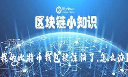 我的比特币钱包被注销了，怎么办？